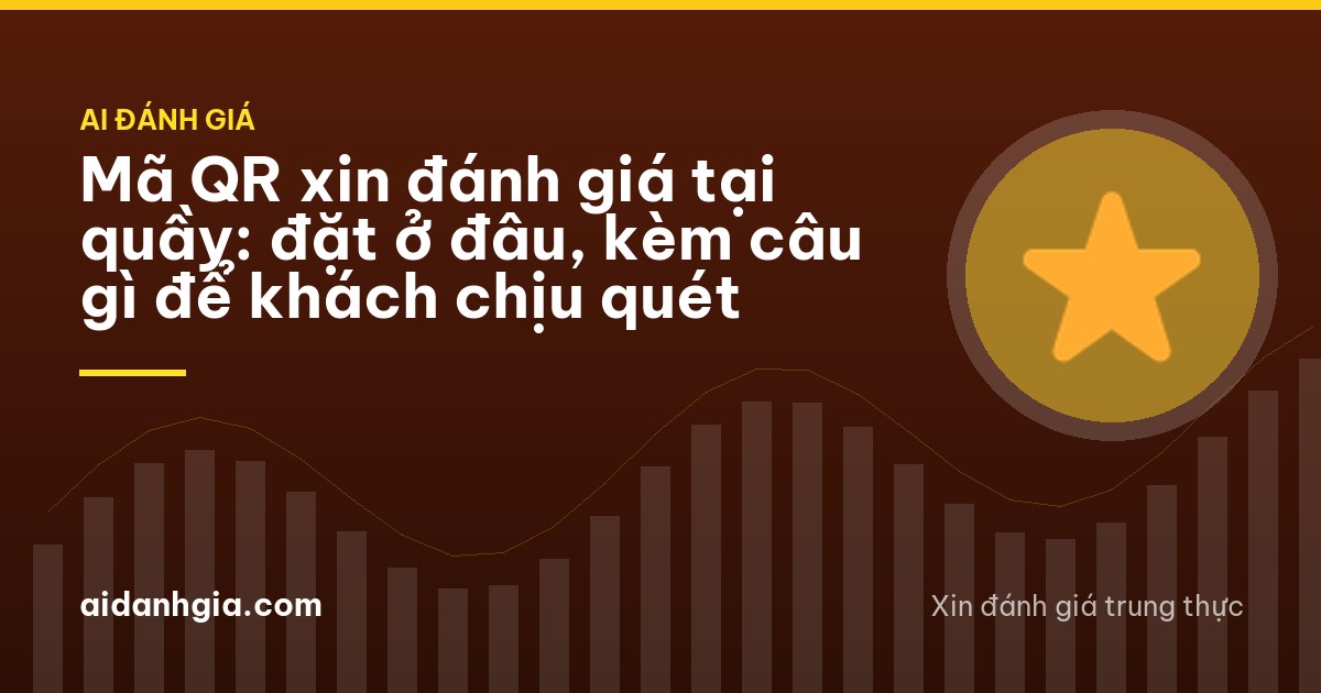 Mã QR xin đánh giá tại quầy: đặt ở đâu, kèm câu gì để khách chịu quét